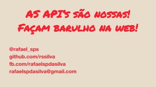 AS API’s são nossas! 
Façam barulho na web! 
@rafael_sps 
github.com/rssilva 
fb.com/rafaelspdasilva 
rafaelspdasilva@gmail.com 
