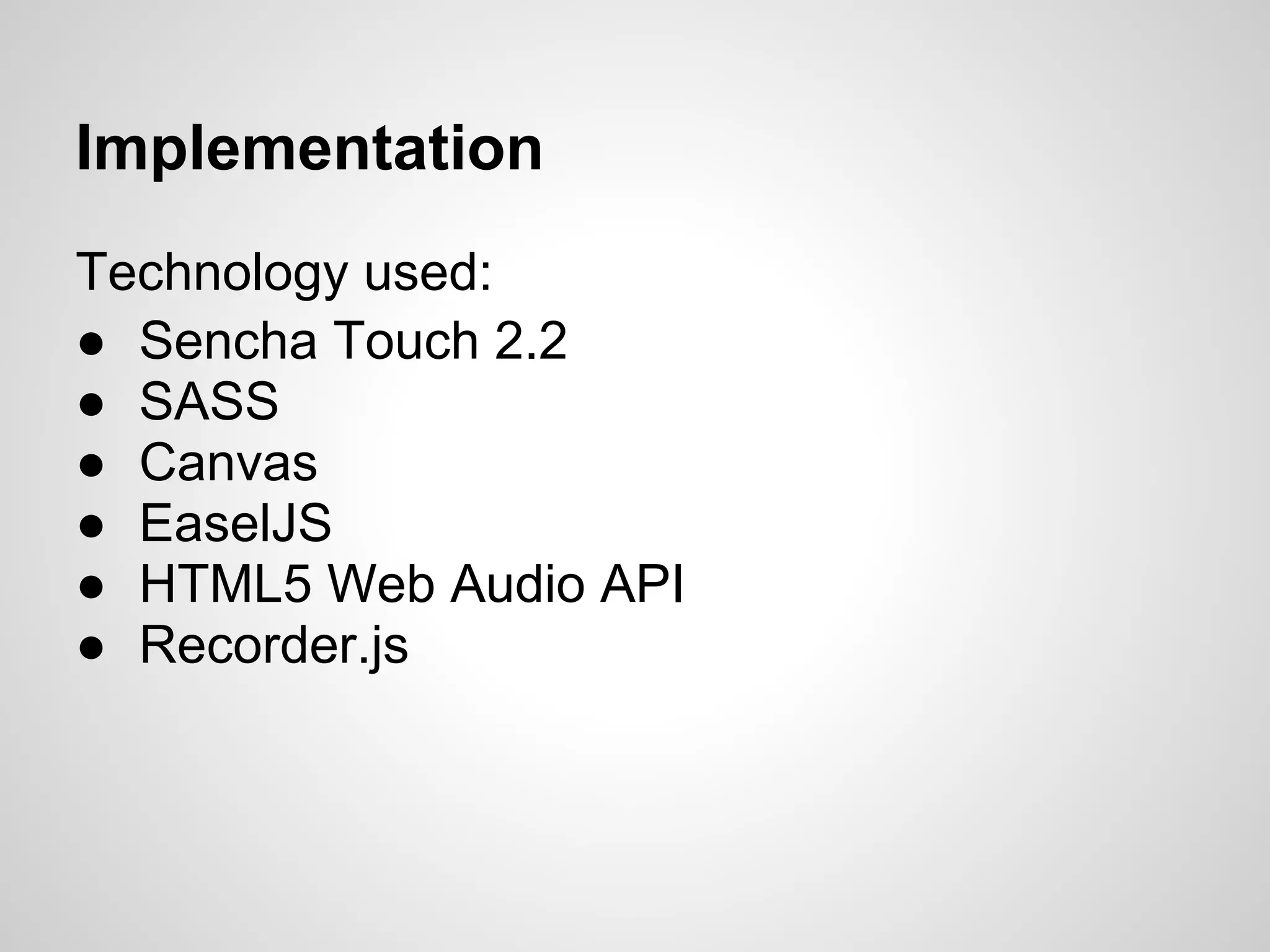 Implementation
Technology used:
● Sencha Touch 2.2
● SASS
● Canvas
● EaselJS
● HTML5 Web Audio API
● Recorder.js
 