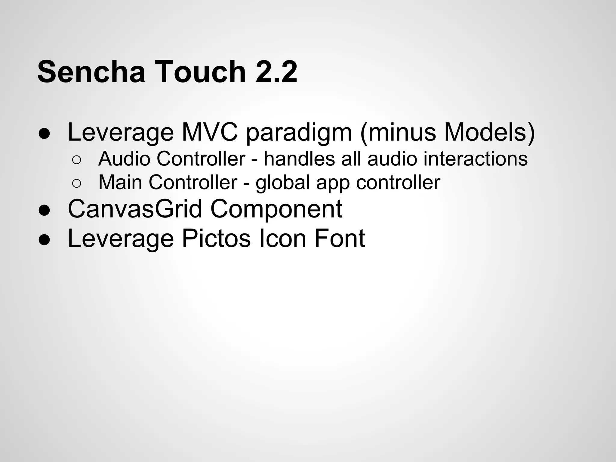 Sencha Touch 2.2
● Leverage MVC paradigm (minus Models)
○ Audio Controller - handles all audio interactions
○ Main Controller - global app controller
● CanvasGrid Component
● Leverage Pictos Icon Font
 