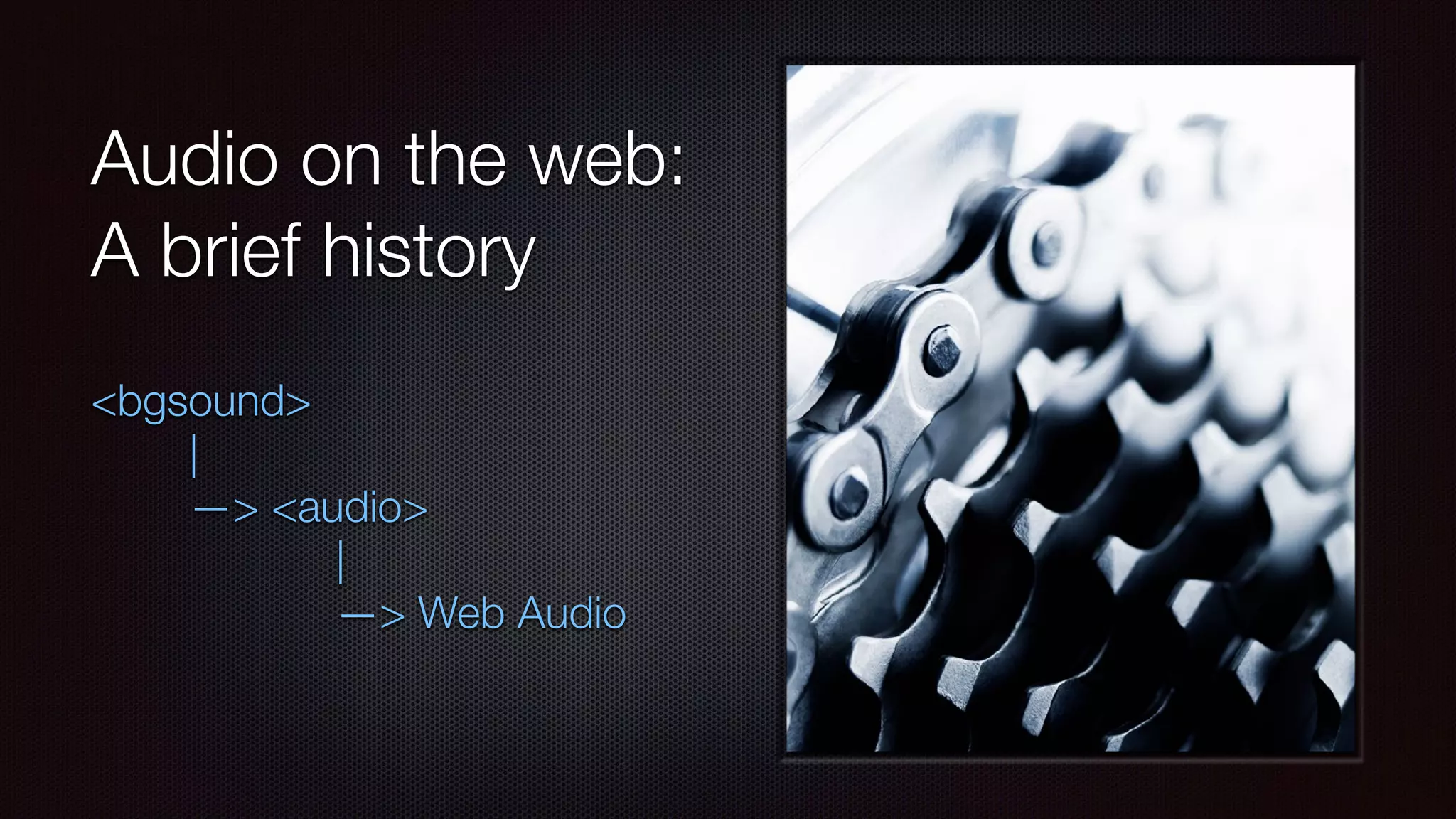 Audio on the web:
A brief history
<bgsound>
|
—> <audio>
|
—> Web Audio
 