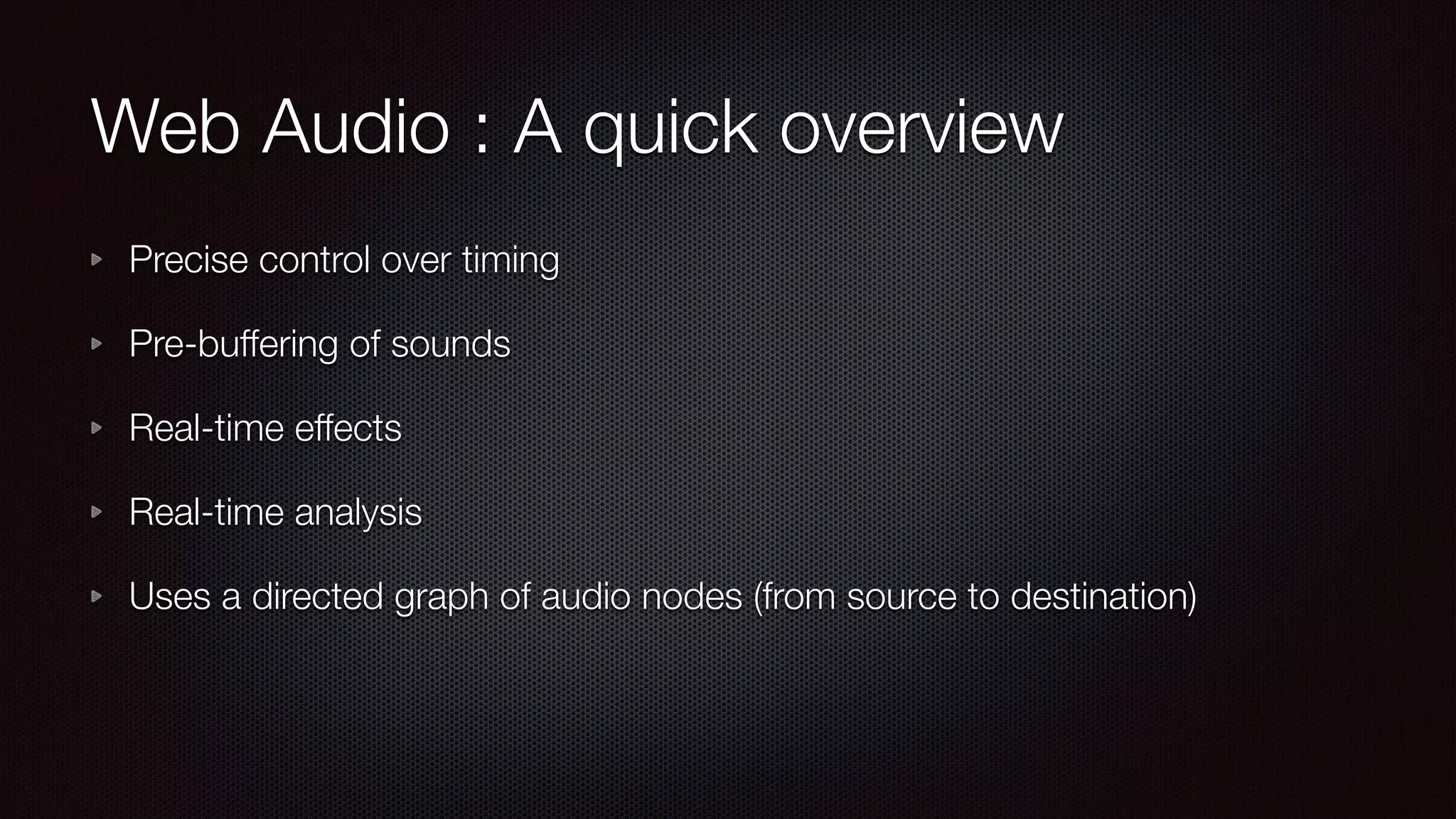 Web Audio : A quick overview
Precise control over timing
Pre-buffering of sounds
Real-time effects
Real-time analysis
Uses a directed graph of audio nodes (from source to destination)
 