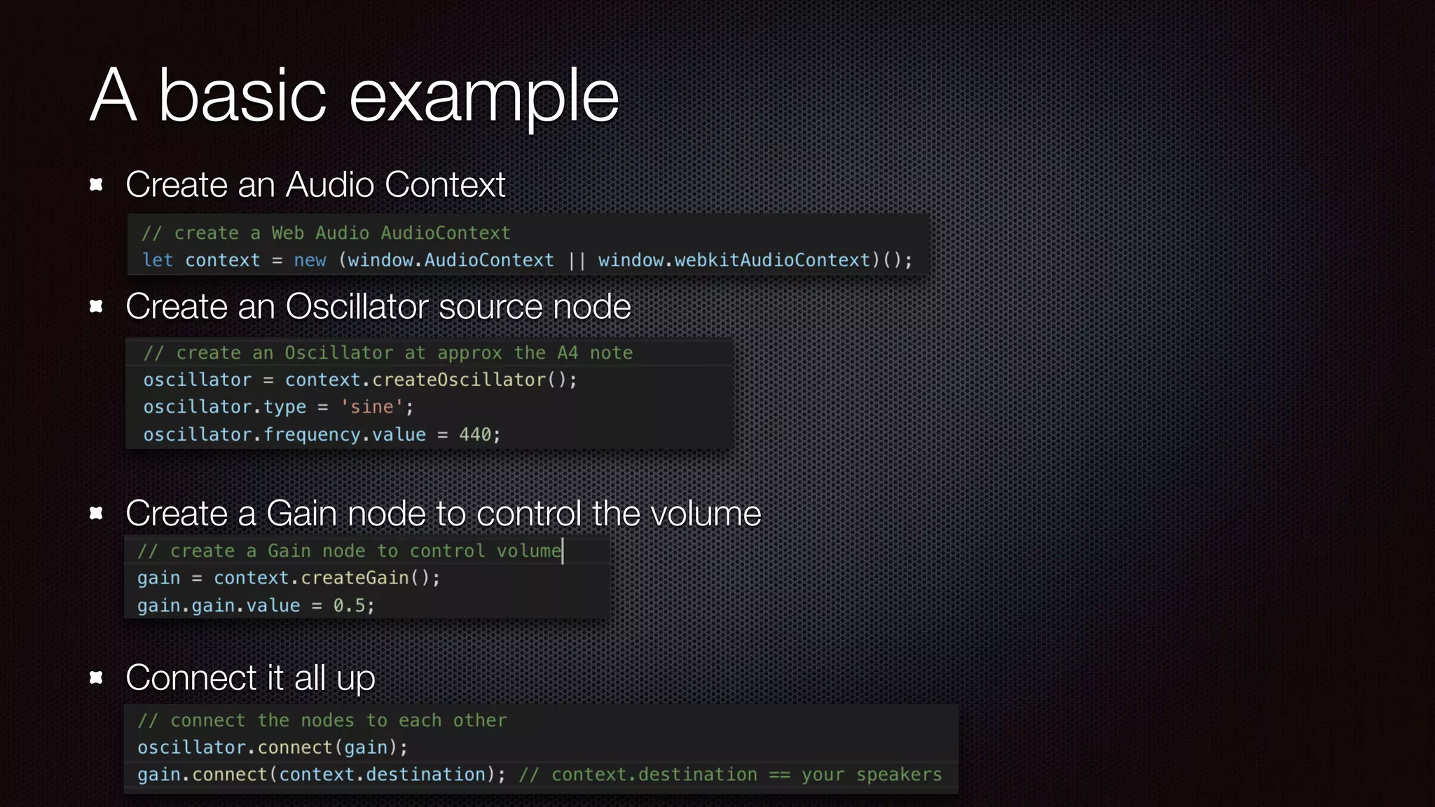 A basic example
Create an Audio Context 
Create an Oscillator source node 
 
 
Create a Gain node to control the volume 
 
Connect it all up
 