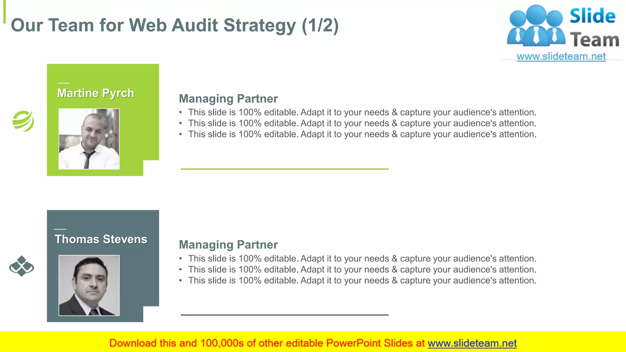 Thomas Stevens
• This slide is 100% editable. Adapt it to your needs & capture your audience's attention.
• This slide is 100% editable. Adapt it to your needs & capture your audience's attention.
• This slide is 100% editable. Adapt it to your needs & capture your audience's attention.
Managing Partner
Martine Pyrch
• This slide is 100% editable. Adapt it to your needs & capture your audience's attention.
• This slide is 100% editable. Adapt it to your needs & capture your audience's attention.
• This slide is 100% editable. Adapt it to your needs & capture your audience's attention.
Managing Partner
Our Team for Web Audit Strategy (1/2)
15
 