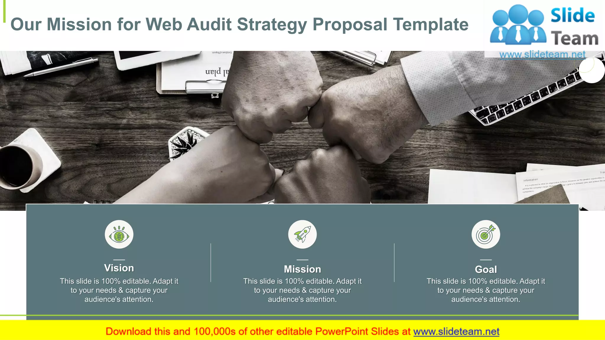 Our Mission for Web Audit Strategy Proposal Template
24
This slide is 100% editable. Adapt it
to your needs & capture your
audience's attention.
Vision
This slide is 100% editable. Adapt it
to your needs & capture your
audience's attention.
Mission
This slide is 100% editable. Adapt it
to your needs & capture your
audience's attention.
Goal
 