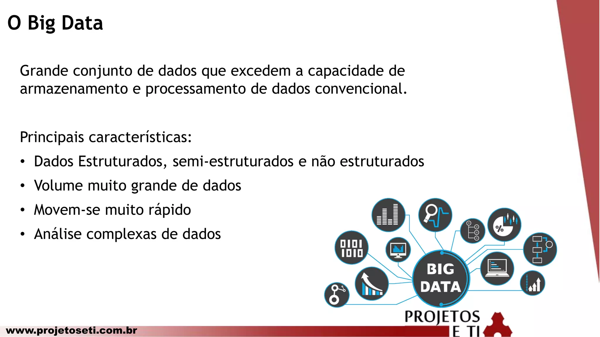 www.projetoseti.com.br
O Big Data
Grande conjunto de dados que excedem a capacidade de
armazenamento e processamento de dados convencional.
Principais características:
• Dados Estruturados, semi-estruturados e não estruturados
• Volume muito grande de dados
• Movem-se muito rápido
• Análise complexas de dados
 