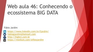 Web aula 46: Conhecendo o
ecossistema BIG DATA
Fábio Jardim
https://www.linkedin.com/in/fjardim/
fabiogjardim@hotmail.com
http://highct.com.br
https://medium.com/@fbiojardim
 