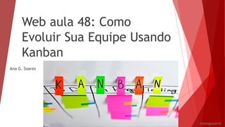 Web aula 48: Como
Evoluir Sua Equipe Usando
Kanban
Ana G. Soares
@anagsoares
 