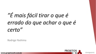 www.projetoseti.com.br
”É mais fácil tirar o que é
errado do que achar o que é
certo”
Rodrigo Yoshima
@anagsoares
 