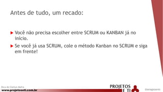 www.projetoseti.com.br
Antes de tudo, um recado:
 Você não precisa escolher entre SCRUM ou KANBAN já no
início.
 Se você já usa SCRUM, cole o método Kanban no SCRUM e siga
em frente!
Dica do Cleiton Mafra
@anagsoares
 