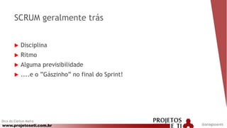 www.projetoseti.com.br
SCRUM geralmente trás
 Disciplina
 Ritmo
 Alguma previsibilidade
 ....e o ”Gászinho” no final do Sprint!
Dica do Cleiton Mafra
@anagsoares
 