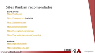 www.projetoseti.com.br
Sites Kanban recomendados
@anagsoares
Boards online:
https://trello.com
https://kanboard.org (gratuito)
https://kanbanize.com
https://kanbantool.com
https://www.pipefy.com/kanban
https://www.atlassian.com/software/jira
Métricas:
https://getcorrello.com
http://actionableagile.com
 