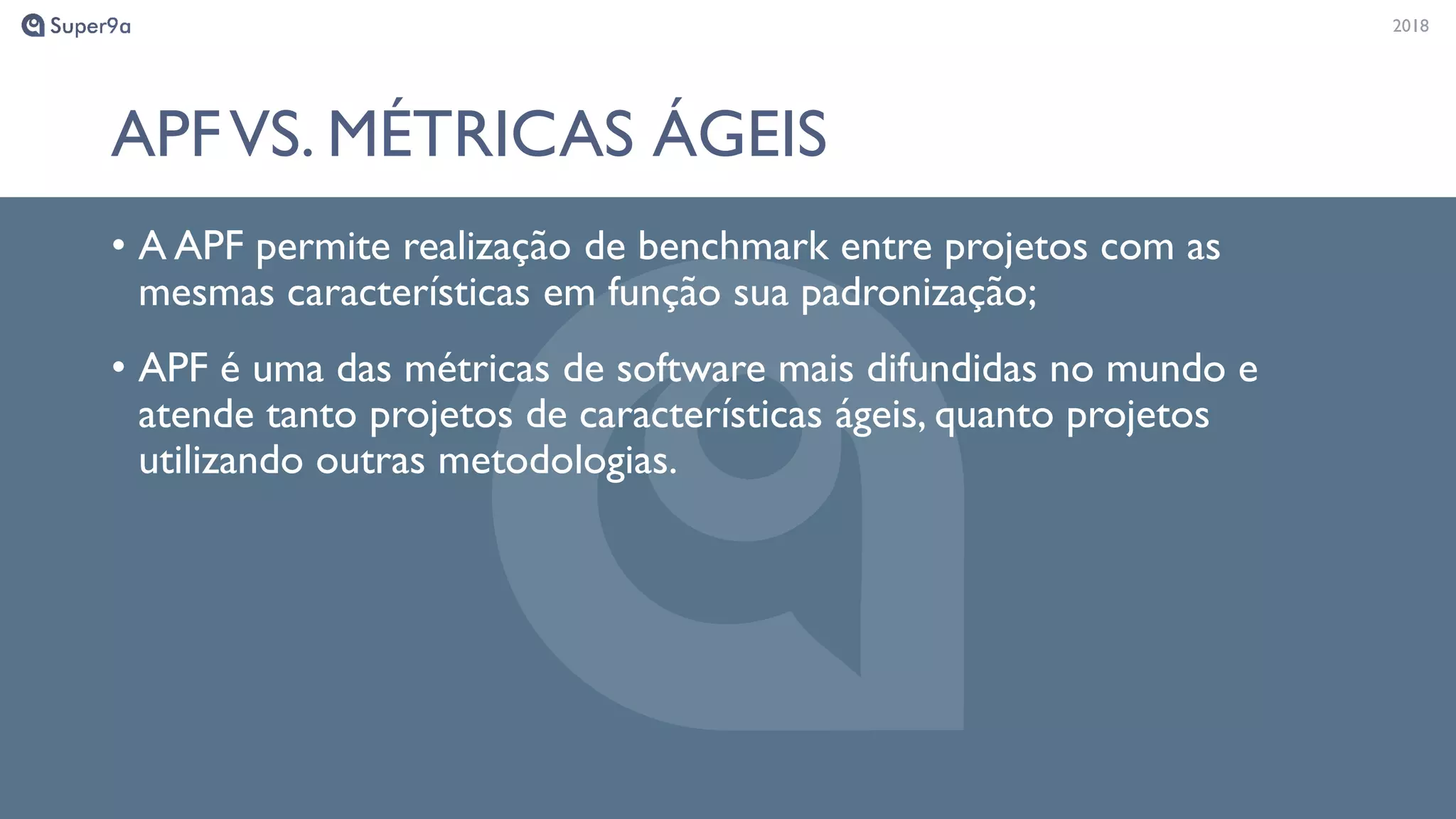 20182018
APFVS. MÉTRICAS ÁGEIS
• A APF permite realização de benchmark entre projetos com as
mesmas características em função sua padronização;
• APF é uma das métricas de software mais difundidas no mundo e
atende tanto projetos de características ágeis, quanto projetos
utilizando outras metodologias.
 