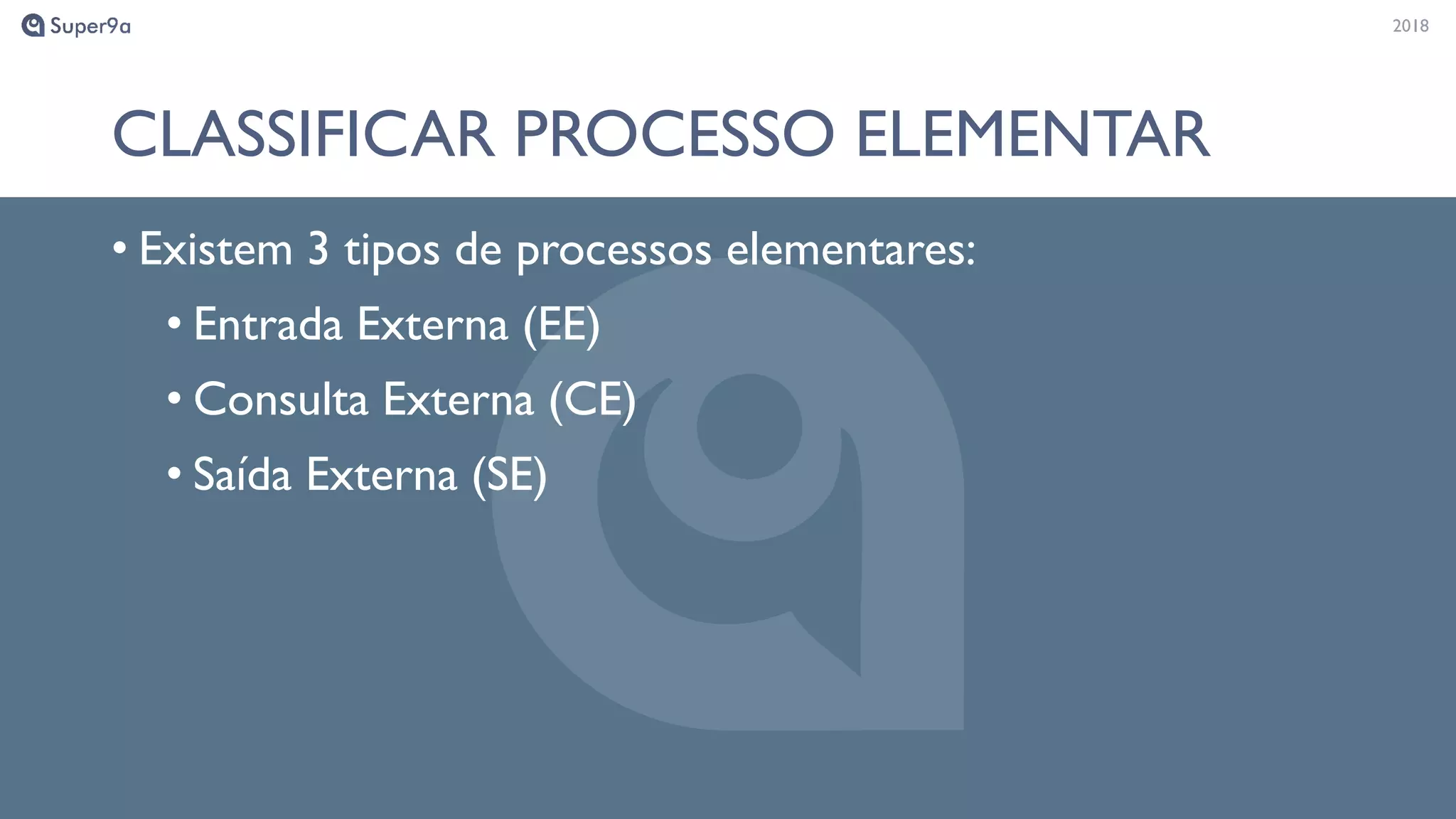 20182018
CLASSIFICAR PROCESSO ELEMENTAR
• Existem 3 tipos de processos elementares:
• Entrada Externa (EE)
• Consulta Externa (CE)
• Saída Externa (SE)
 