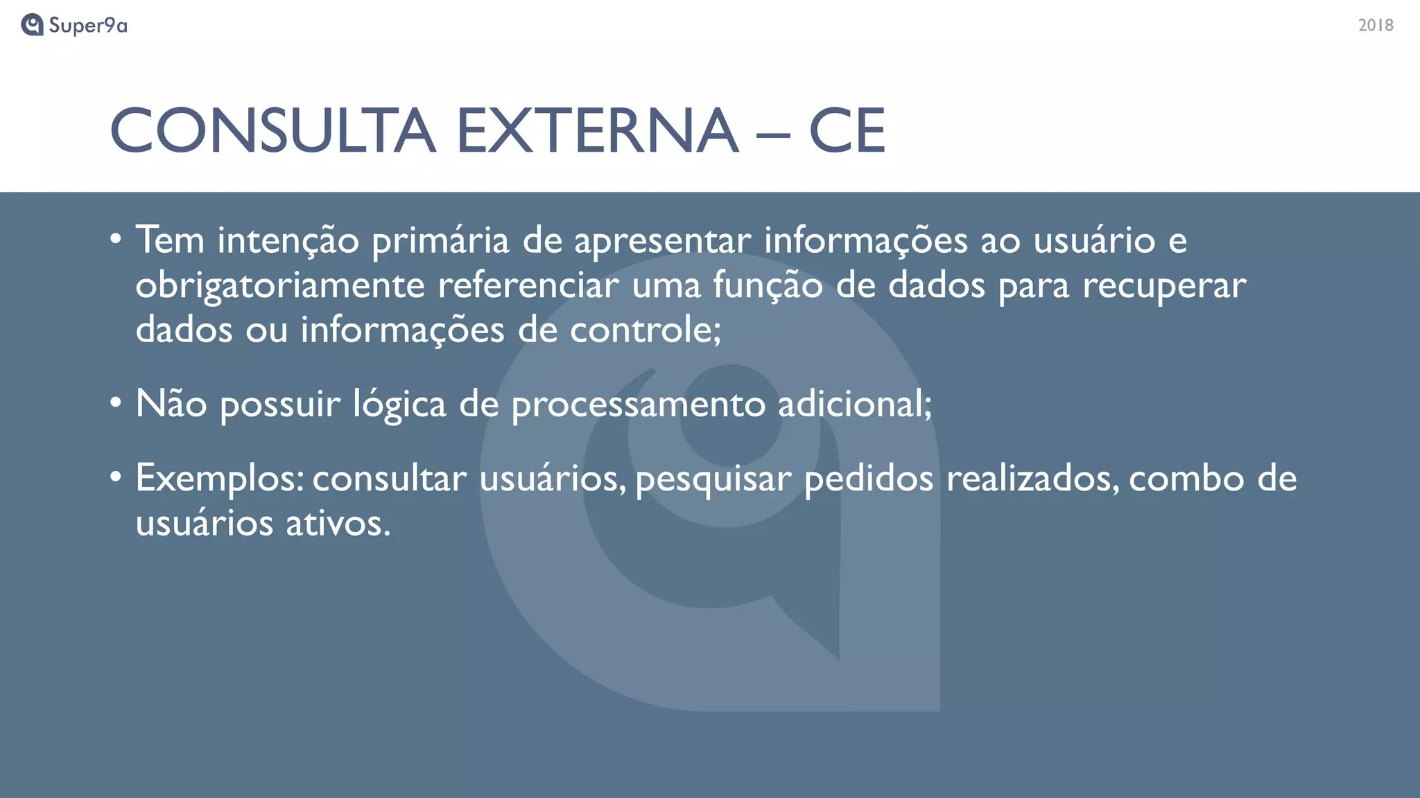 20182018
CONSULTA EXTERNA – CE
• Tem intenção primária de apresentar informações ao usuário e
obrigatoriamente referenciar uma função de dados para recuperar
dados ou informações de controle;
• Não possuir lógica de processamento adicional;
• Exemplos: consultar usuários, pesquisar pedidos realizados, combo de
usuários ativos.
 