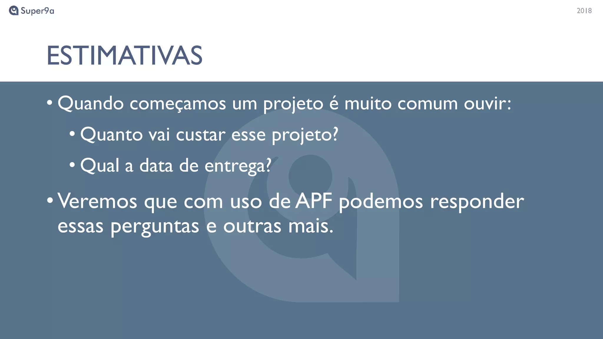 20182018
ESTIMATIVAS
• Quando começamos um projeto é muito comum ouvir:
• Quanto vai custar esse projeto?
• Qual a data de entrega?
•Veremos que com uso de APF podemos responder
essas perguntas e outras mais.
 