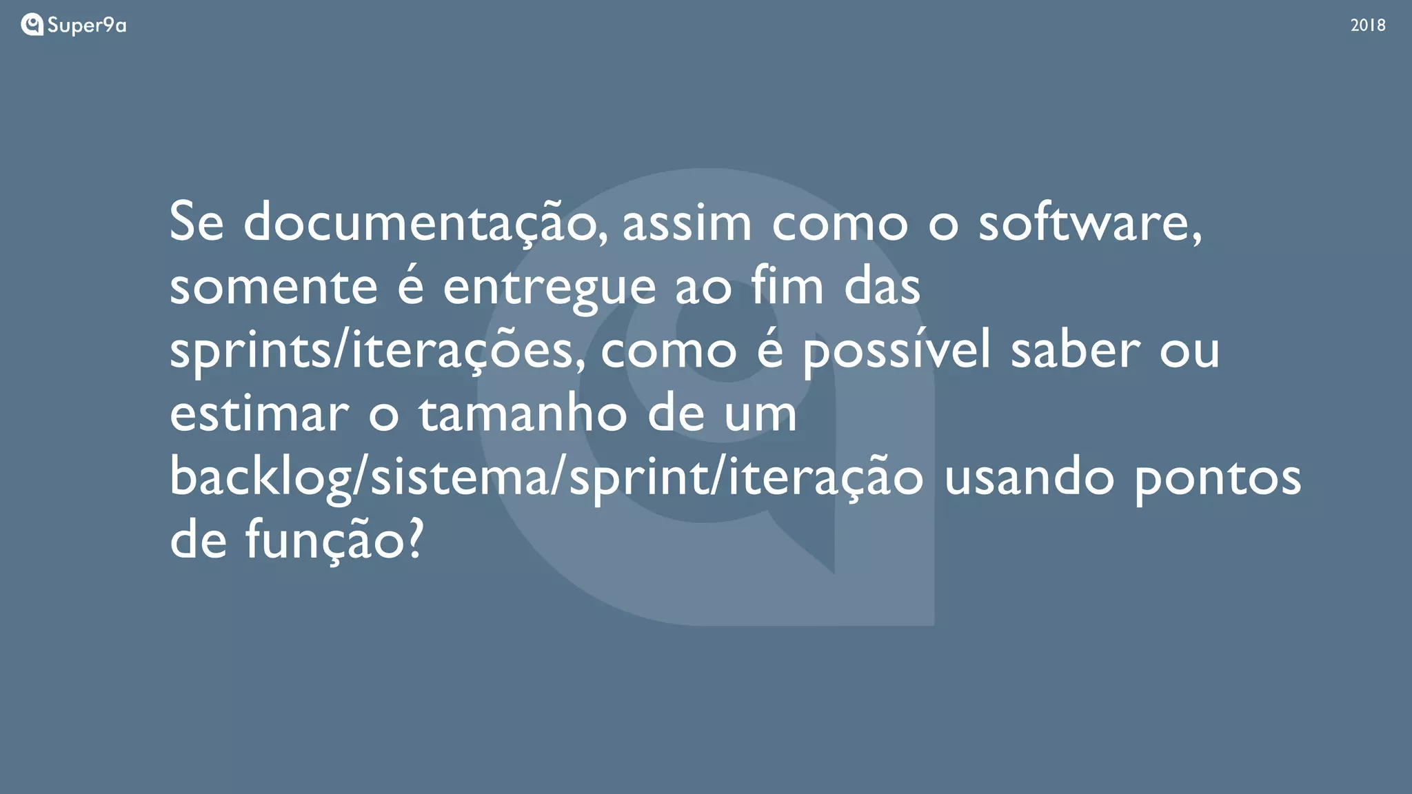 201820182018
Se documentação, assim como o software,
somente é entregue ao fim das
sprints/iterações, como é possível saber ou
estimar o tamanho de um
backlog/sistema/sprint/iteração usando pontos
de função?
 