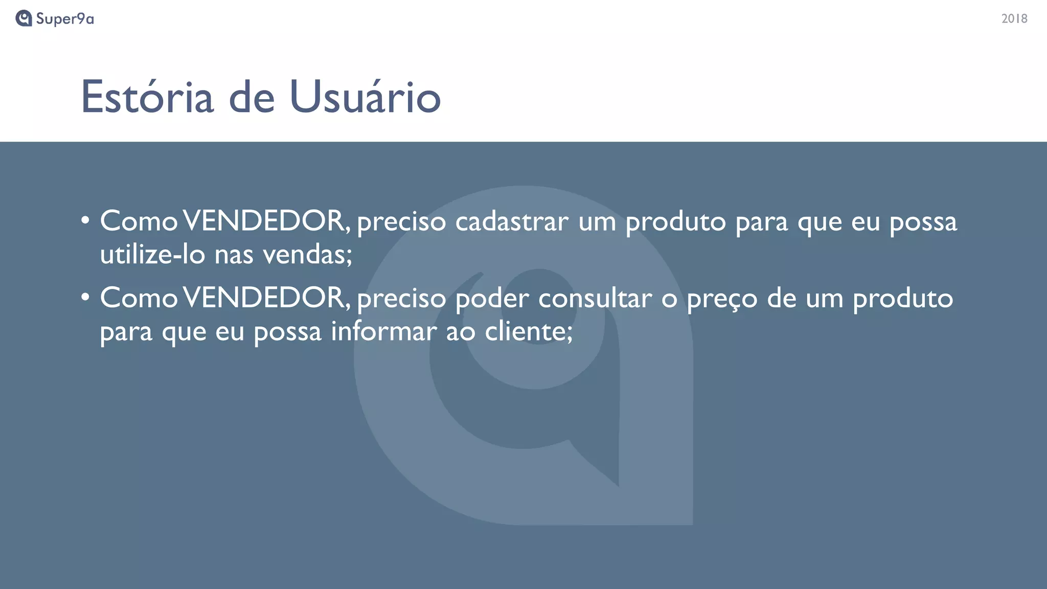 20182018
Estória de Usuário
• ComoVENDEDOR, preciso cadastrar um produto para que eu possa
utilize-lo nas vendas;
• ComoVENDEDOR, preciso poder consultar o preço de um produto
para que eu possa informar ao cliente;
 