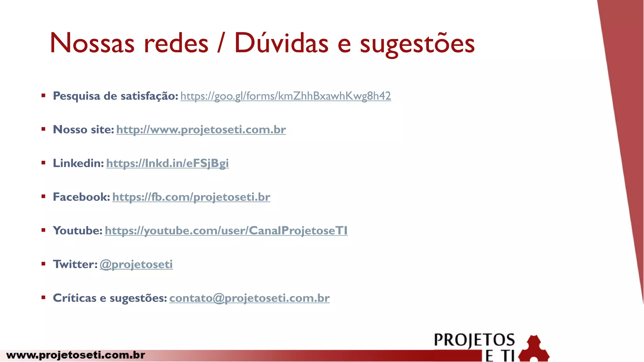 Nossas redes / Dúvidas e sugestões
 Pesquisa de satisfação: https://goo.gl/forms/kmZhhBxawhKwg8h42
 Nosso site: http://www.projetoseti.com.br
 Linkedin: https://lnkd.in/eFSjBgi
 Facebook: https://fb.com/projetoseti.br
 Youtube: https://youtube.com/user/CanalProjetoseTI
 Twitter: @projetoseti
 Críticas e sugestões: contato@projetoseti.com.br
 