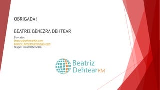 Contatos:
beatriz@dehtearKM.com
beatriz_benezra@hotmail.com
Skype: beatrizbenezra
OBRIGADA!
BEATRIZ BENEZRA DEHTEAR
 