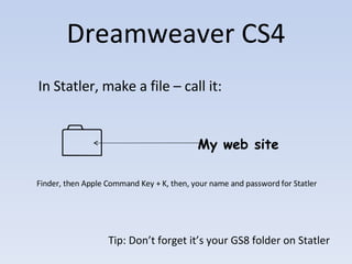 Dreamweaver CS4 In Statler, make a file – call it:  My web site Tip: Don’t forget it’s your GS8 folder on Statler Finder,...