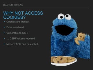 BEARER TOKENS
WHY NOT ACCESS
COOKIES?
▸ Cookies are implicit
▸ Extra overhead
▸ Vulnerable to CSRF
▸ … CSRF tokens required
▸ Modern APIs can be explicit
 