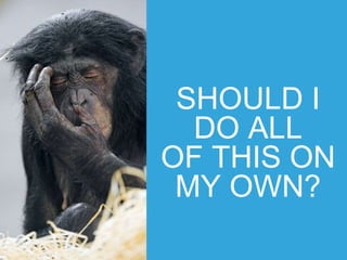 SHOULD I
DO ALL
OF THIS ON
MY OWN?
 