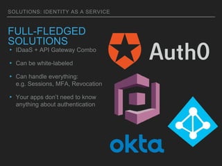 SOLUTIONS: IDENTITY AS A SERVICE
FULL-FLEDGED
SOLUTIONS
▸ IDaaS + API Gateway Combo
▸ Can be white-labeled
▸ Can handle everything:
e.g. Sessions, MFA, Revocation
▸ Your apps don’t need to know
anything about authentication
 
