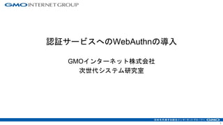 1
認証サービスへのWebAuthnの導入
GMOインターネット株式会社
次世代システム研究室
 