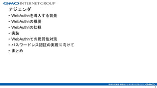 アジェンダ
• WebAuthnを導入する背景
• WebAuthnの概要
• WebAuthnの仕様
• 実装
• WebAuthnでの脆弱性対策
• パスワードレス認証の実現に向けて
• まとめ
2
 