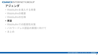 アジェンダ
• WebAuthnを導入する背景
• WebAuthnの概要
• WebAuthnの仕様
• 実装
• WebAuthnでの脆弱性対策
• パスワードレス認証の実現に向けて
• まとめ
27
 