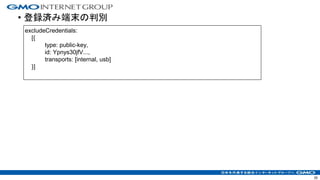 • 登録済み端末の判別
35
excludeCredentials:
[{
type: public-key,
id: Ypnys30jfV...,
transports: [internal, usb]
}]
 