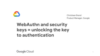 1
WebAuthn and security
keys = unlocking the key
to authentication
Christiaan Brand
Product Manager, Google
 