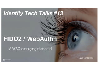 Identity Tech Talks #13
FIDO2 / WebAuthn
A W3C emerging standard
Cyril Grosjean
 