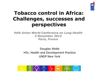Tobacco control in Africa:
Challenges, successes and
perspectives
44th Union World Conference on Lung Health
3 November 2013
Paris, France
Douglas Webb
HIV, Health and Development Practice
UNDP New York

 
