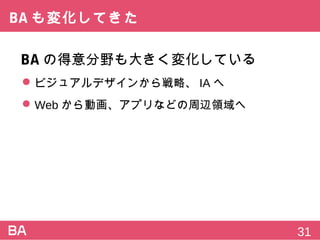 BAも変化してきた
BAの得意分野も大きく変化している
 ビジュアルデザインから戦略、IAへ
 Webから動画、アプリなどの周辺領域へ
31
 