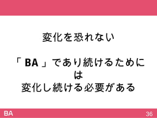 変化を恐れない
「BA」であり続けるためには
変化し続ける必要がある
36
 