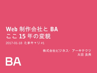 Web制作会社とBA
ここ15年の変貌
2017-01-18たまキャリ#1
株式会社ビジネス・アーキテクツ
太田良典
 