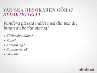 VAD SKA BESÖKAREN GÖRA?
REDAKTIONELLT
Fundera på vad målet med din text är,
innan du börjar skriva!
• Klicka sig vidare?
• Köpa?
• Anmäla sig?
• Kommentera?
• Få svar?
 