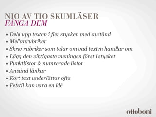 NIO AV TIO SKUMLÄSER
FÅNGA DEM
• Dela upp texten i fler stycken med avstånd
• Mellanrubriker
• Skriv rubriker som talar om vad texten handlar om
• Lägg den viktigaste meningen först i stycket
• Punktlistor & numrerade listor
• Använd länkar
• Kort text underlättar ofta
• Fetstil kan vara en idé
 