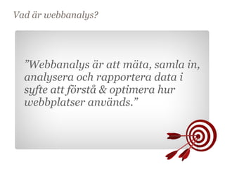 Vad är webbanalys?




  ”Webbanalys är att mäta, samla in,
  analysera och rapportera data i
  syfte att förstå & optimera hur
  webbplatser används.”
       Mål
 