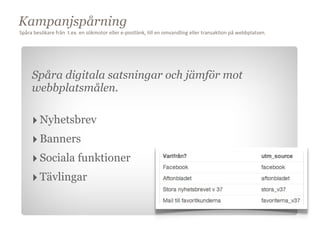 Kampanjspårning
Spåra	
  besökare	
  från	
  	
  t.ex.	
  en	
  sökmotor	
  eller	
  e-­‐postlänk,	
  Cll	
  en	
  omvandling	
  eller	
  transakCon	
  på	
  webbplatsen.




       Spåra digitala satsningar och jämför mot
       webbplatsmålen.

       ‣ Nyhetsbrev
       ‣ Banners
       ‣ Sociala funktioner     Mål



       ‣ Tävlingar
 