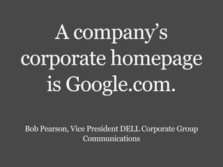 A company’s
corporate homepage
   is Google.com.
Bob Pearson, Vice President DELL Corporate Group
                Communications
 