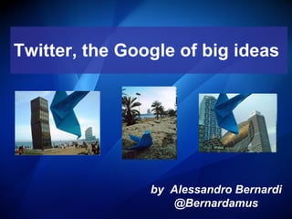 Twitter, the Google of big ideas   by  Alessandro Bernardi @Bernardamus 
