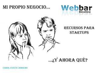 … ¿y Ahora qué? Mi propio negocio… Recursos para startups carol cueva Camacho 