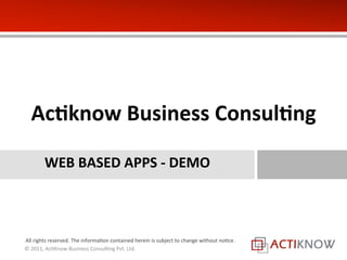 Ac#know 
Business 
Consul#ng 
WEB 
BASED 
APPS 
-­‐ 
DEMO 
All 
rights 
reserved. 
The 
informa)on 
contained 
herein 
is 
subject 
to 
change 
without 
no)ce. 
© 
2011, 
Ac)Know 
Business 
Consul)ng 
Pvt. 
Ltd. 
 