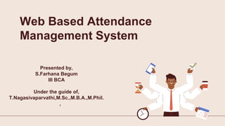 Web Based Attendance
Management System
Presented by,
S.Farhana Begum
III BCA
Under the guide of,
T.Nagasivaparvathi,M.Sc.,M.B.A.,M.Phil.
,
 