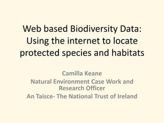 Web based Biodiversity Data: Using the internet to locate protected species and habitats  Camilla Keane Natural Environment Case Work and Research Officer  An Taisce- The National Trust of Ireland 