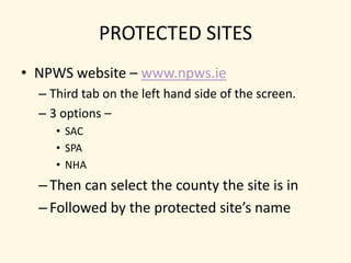 PROTECTED SITESNPWS website – www.npws.ieThird tab on the left hand side of the screen.3 options – SACSPANHAThen can select the county the site is inFollowed by the protected site’s name