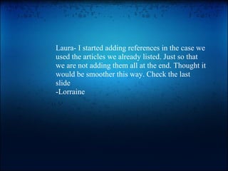 Laura- I started adding references in the case we used the articles we already listed. Just so that we are not adding them all at the end. Thought it would be smoother this way. Check the last slide  -Lorraine  