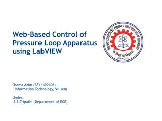 Web-Based Control of Pressure Loop Apparatus using LabVIEW Osama Azim (BE/1499/06) Information Technology, VII sem Under: S.S.Tripathi (Department of ECE) 